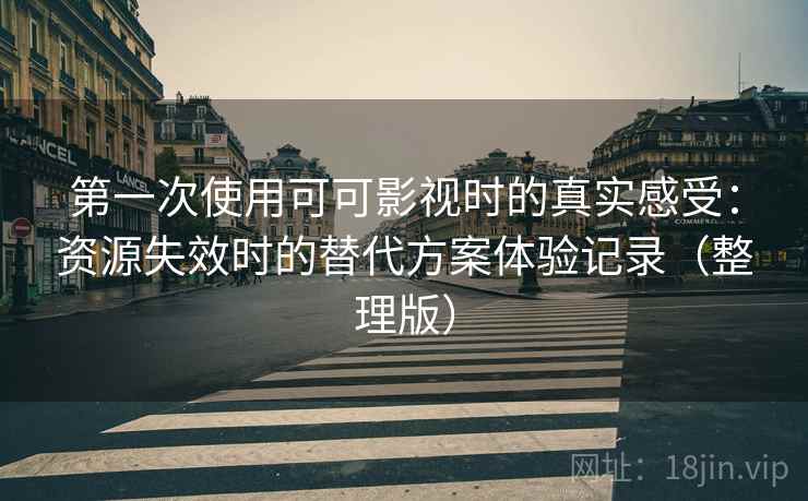 第一次使用可可影视时的真实感受：资源失效时的替代方案体验记录（整理版）
