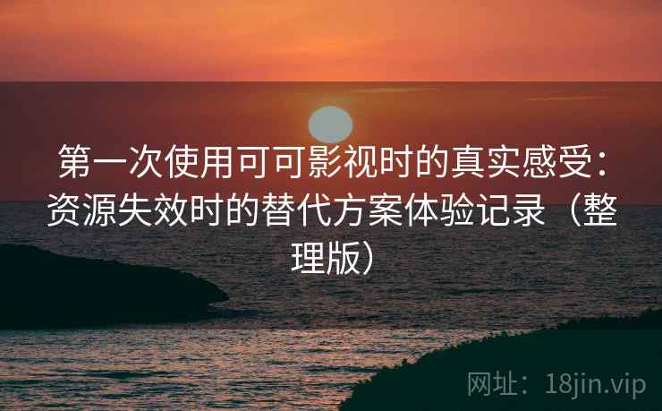 第一次使用可可影视时的真实感受：资源失效时的替代方案体验记录（整理版）