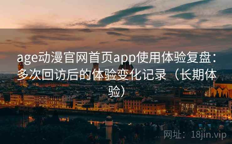age动漫官网首页app使用体验复盘：多次回访后的体验变化记录（长期体验）