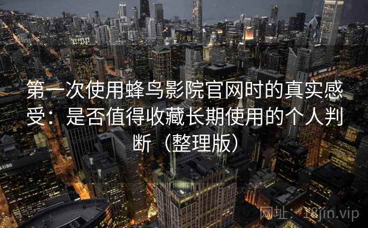第一次使用蜂鸟影院官网时的真实感受：是否值得收藏长期使用的个人判断（整理版）
