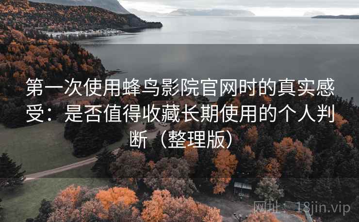 第一次使用蜂鸟影院官网时的真实感受：是否值得收藏长期使用的个人判断（整理版）