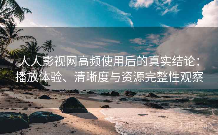 人人影视网高频使用后的真实结论：播放体验、清晰度与资源完整性观察