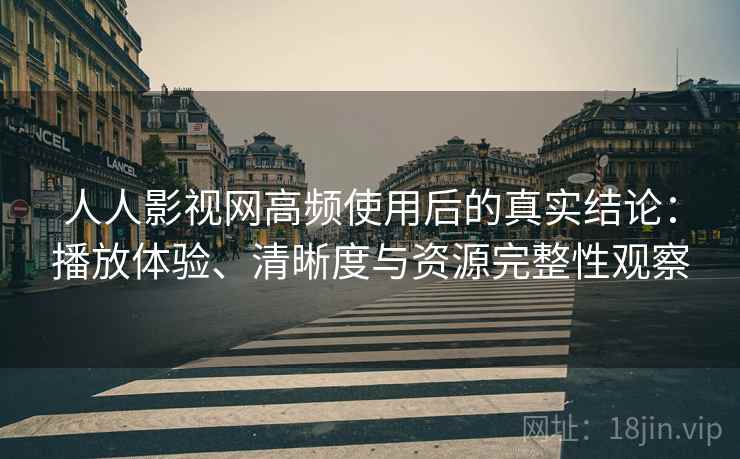 人人影视网高频使用后的真实结论：播放体验、清晰度与资源完整性观察