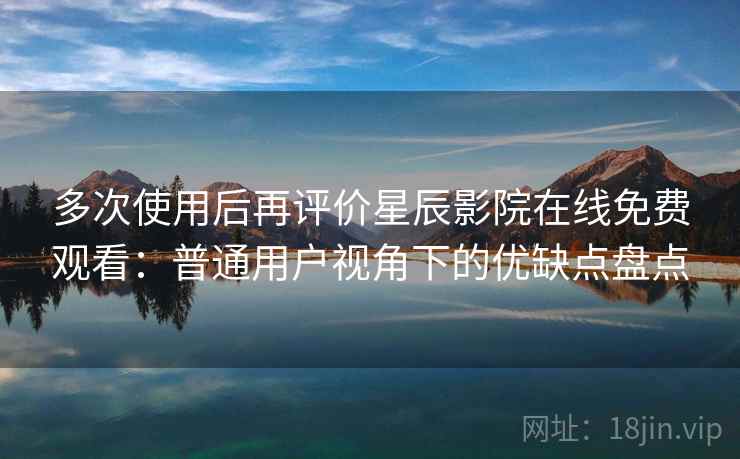 多次使用后再评价星辰影院在线免费观看：普通用户视角下的优缺点盘点