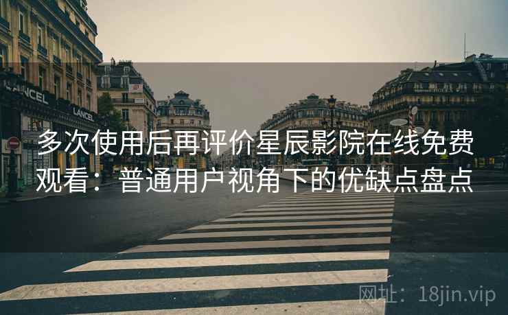 多次使用后再评价星辰影院在线免费观看：普通用户视角下的优缺点盘点