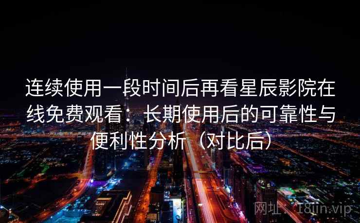 连续使用一段时间后再看星辰影院在线免费观看：长期使用后的可靠性与便利性分析（对比后）