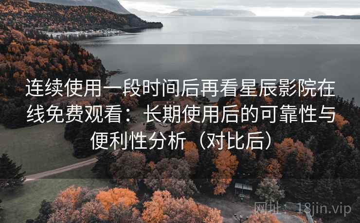 连续使用一段时间后再看星辰影院在线免费观看：长期使用后的可靠性与便利性分析（对比后）