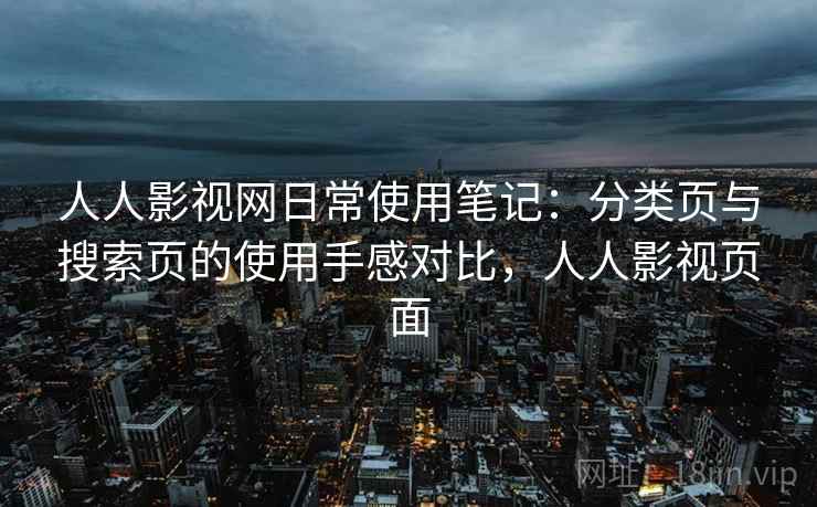 人人影视网日常使用笔记：分类页与搜索页的使用手感对比，人人影视页面