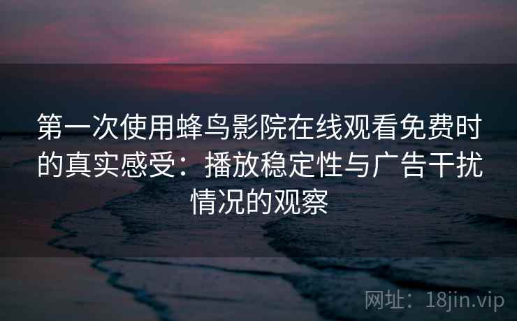 第一次使用蜂鸟影院在线观看免费时的真实感受：播放稳定性与广告干扰情况的观察