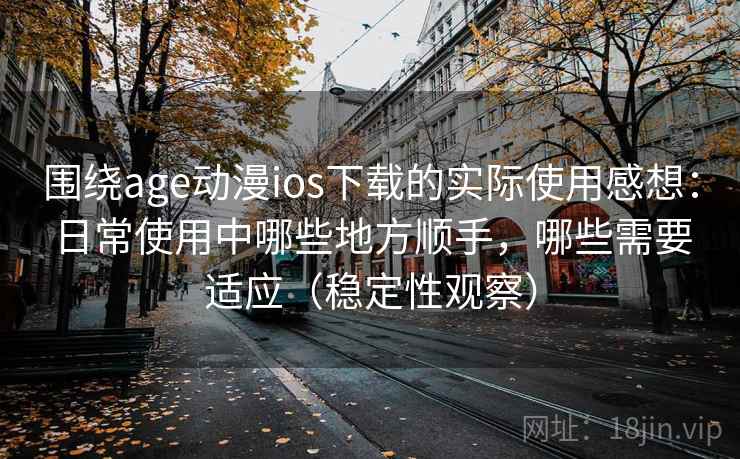 围绕age动漫ios下载的实际使用感想：日常使用中哪些地方顺手，哪些需要适应（稳定性观察）