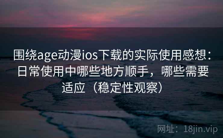 围绕age动漫ios下载的实际使用感想：日常使用中哪些地方顺手，哪些需要适应（稳定性观察）