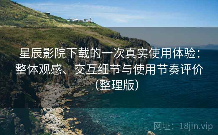星辰影院下载的一次真实使用体验：整体观感、交互细节与使用节奏评价（整理版）