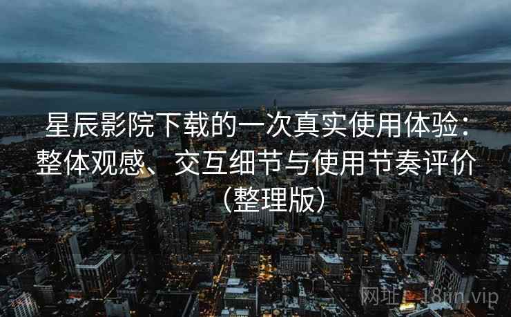 星辰影院下载的一次真实使用体验：整体观感、交互细节与使用节奏评价（整理版）