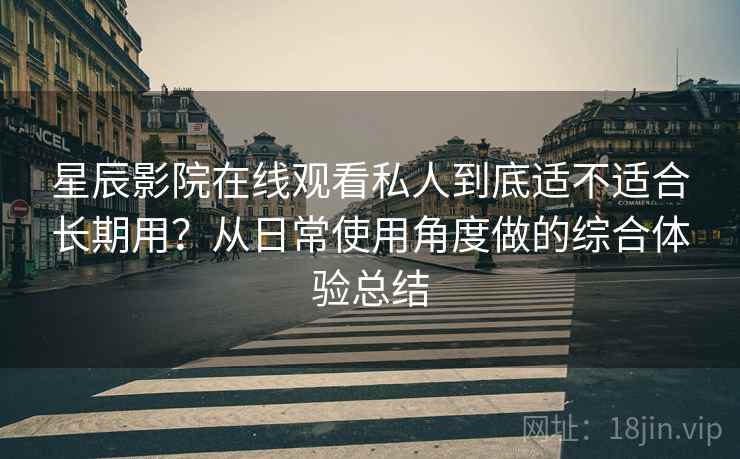 星辰影院在线观看私人到底适不适合长期用？从日常使用角度做的综合体验总结