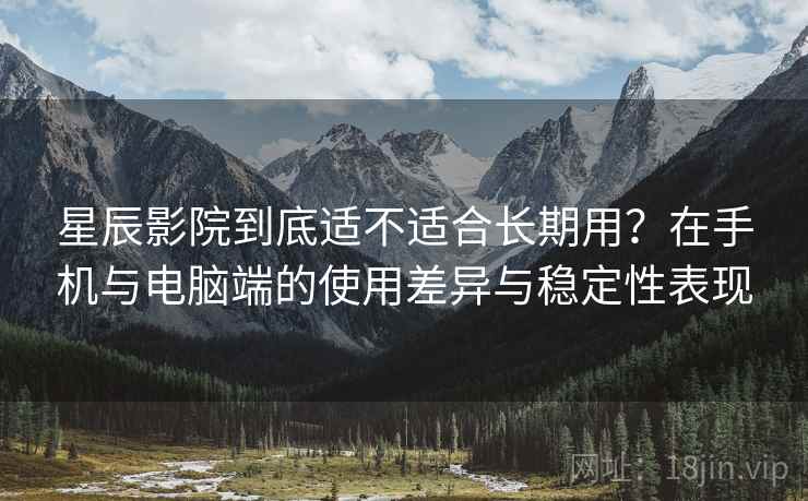 星辰影院到底适不适合长期用？在手机与电脑端的使用差异与稳定性表现