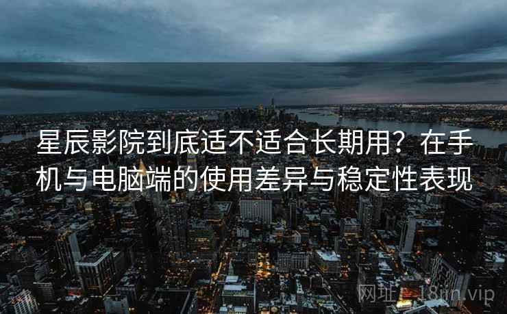 星辰影院到底适不适合长期用？在手机与电脑端的使用差异与稳定性表现