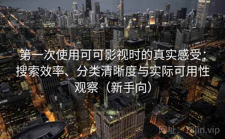 第一次使用可可影视时的真实感受：搜索效率、分类清晰度与实际可用性观察（新手向）