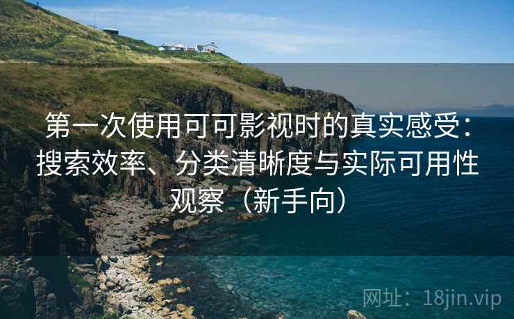第一次使用可可影视时的真实感受：搜索效率、分类清晰度与实际可用性观察（新手向）