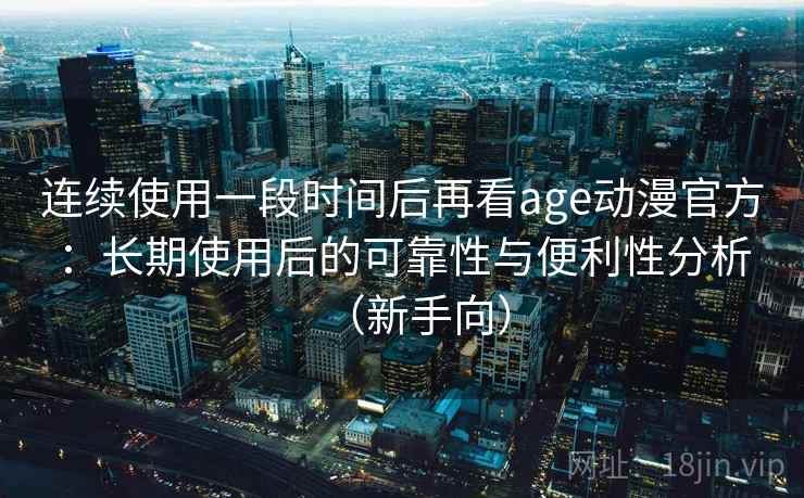 连续使用一段时间后再看age动漫官方：长期使用后的可靠性与便利性分析（新手向）