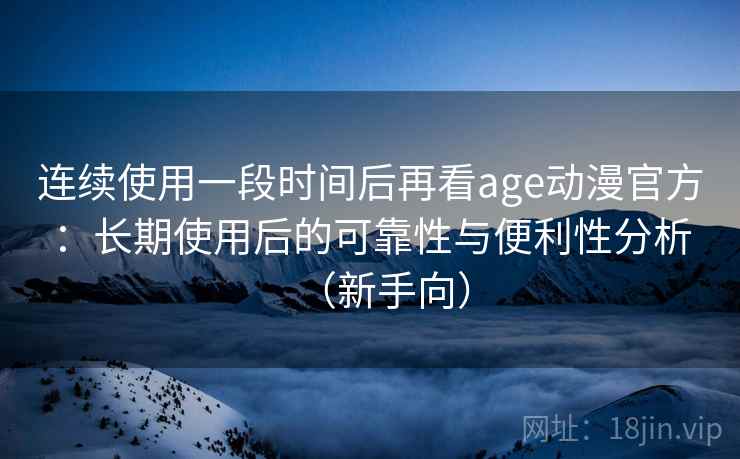 连续使用一段时间后再看age动漫官方：长期使用后的可靠性与便利性分析（新手向）