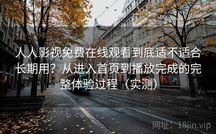 人人影视免费在线观看到底适不适合长期用？从进入首页到播放完成的完整体验过程（实测）
