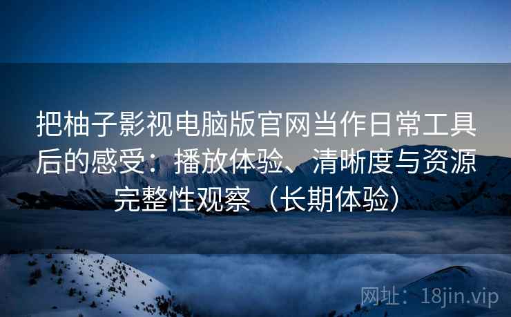 把柚子影视电脑版官网当作日常工具后的感受：播放体验、清晰度与资源完整性观察（长期体验）
