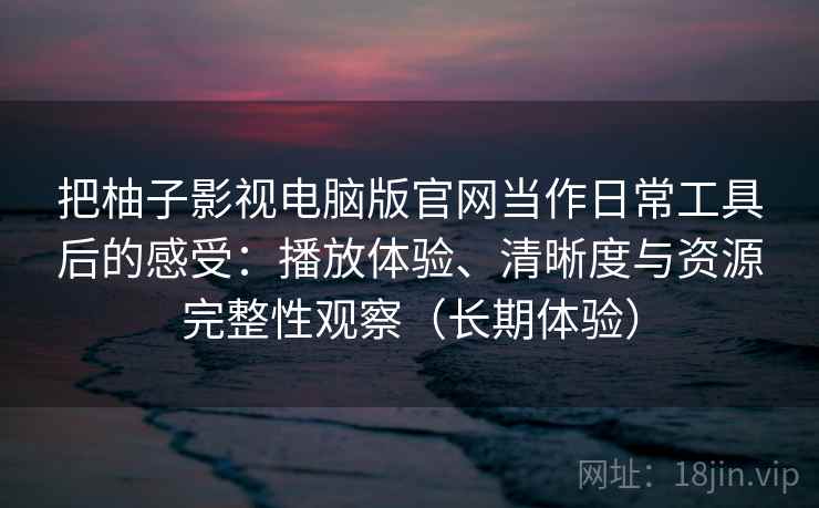 把柚子影视电脑版官网当作日常工具后的感受：播放体验、清晰度与资源完整性观察（长期体验）