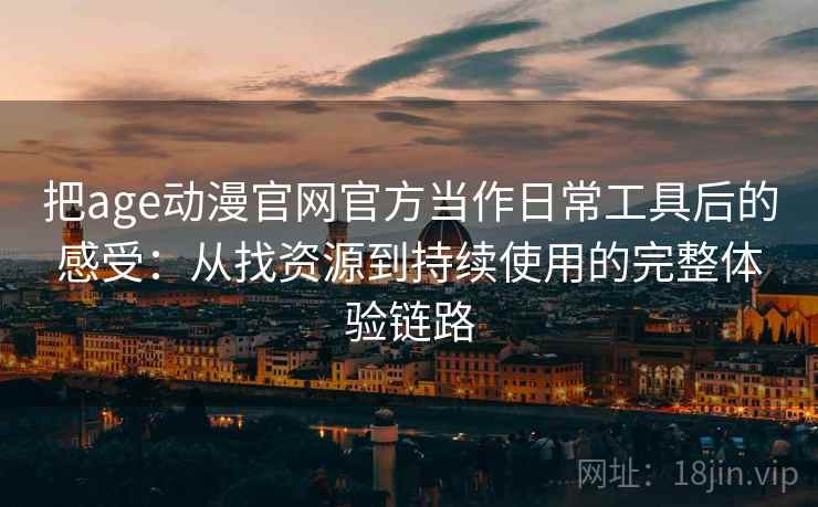 把age动漫官网官方当作日常工具后的感受：从找资源到持续使用的完整体验链路