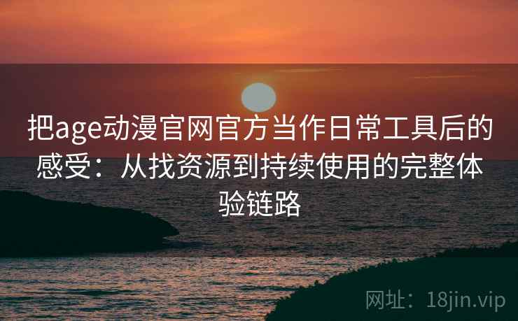 把age动漫官网官方当作日常工具后的感受：从找资源到持续使用的完整体验链路