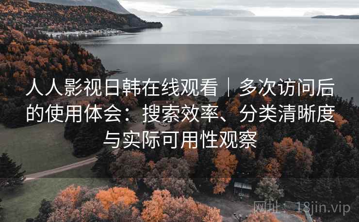 人人影视日韩在线观看｜多次访问后的使用体会：搜索效率、分类清晰度与实际可用性观察