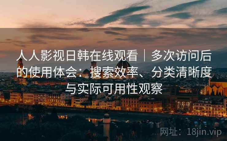 人人影视日韩在线观看｜多次访问后的使用体会：搜索效率、分类清晰度与实际可用性观察