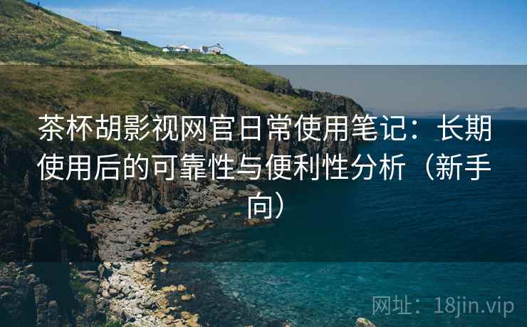 茶杯胡影视网官日常使用笔记：长期使用后的可靠性与便利性分析（新手向）