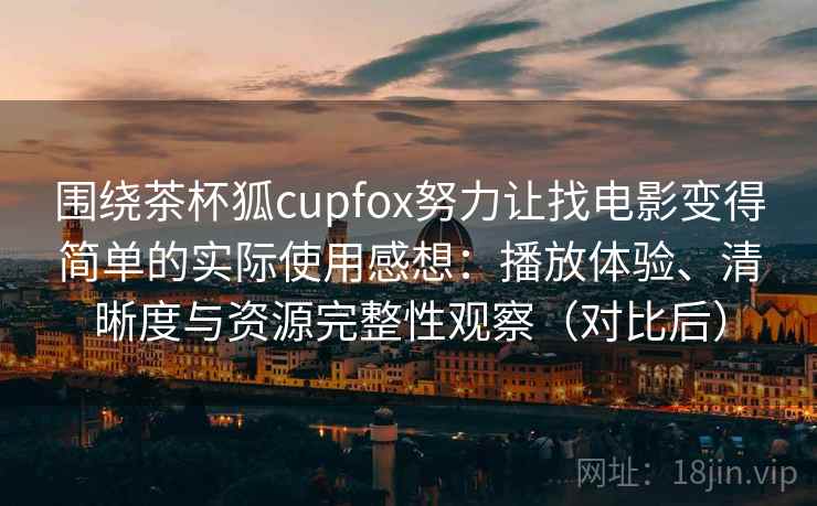 围绕茶杯狐cupfox努力让找电影变得简单的实际使用感想：播放体验、清晰度与资源完整性观察（对比后）