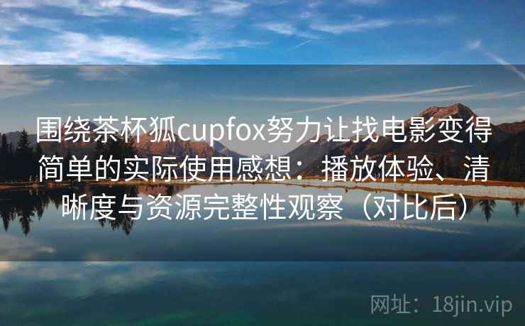 围绕茶杯狐cupfox努力让找电影变得简单的实际使用感想：播放体验、清晰度与资源完整性观察（对比后）