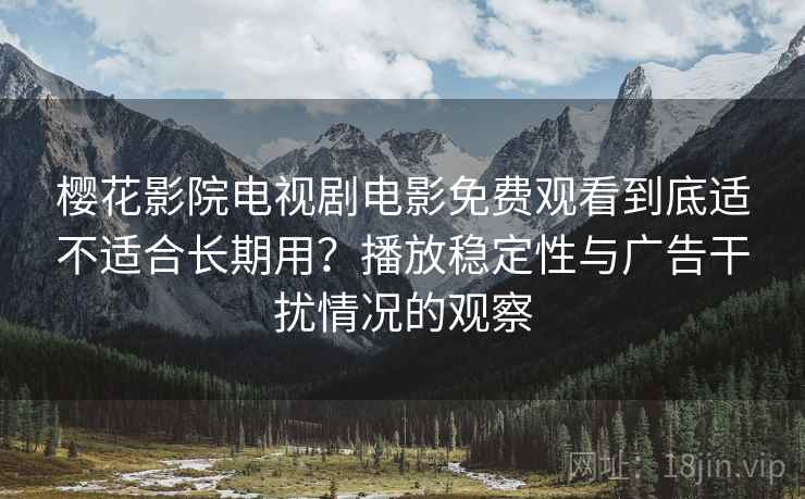 樱花影院电视剧电影免费观看到底适不适合长期用？播放稳定性与广告干扰情况的观察