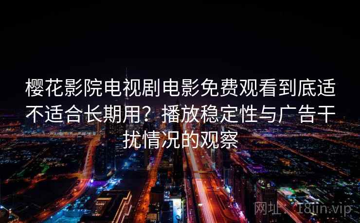 樱花影院电视剧电影免费观看到底适不适合长期用？播放稳定性与广告干扰情况的观察