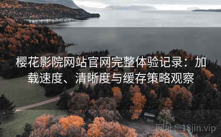樱花影院网站官网完整体验记录：加载速度、清晰度与缓存策略观察