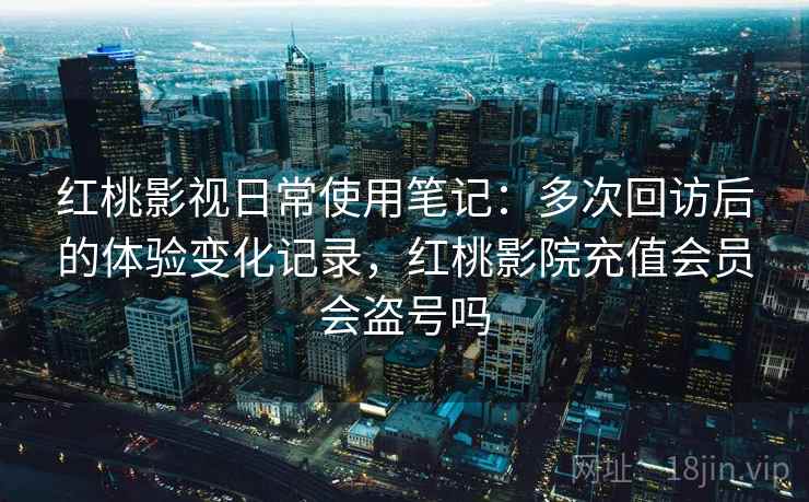 红桃影视日常使用笔记：多次回访后的体验变化记录，红桃影院充值会员会盗号吗