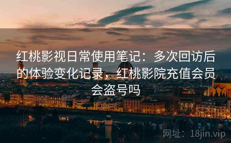 红桃影视日常使用笔记：多次回访后的体验变化记录，红桃影院充值会员会盗号吗