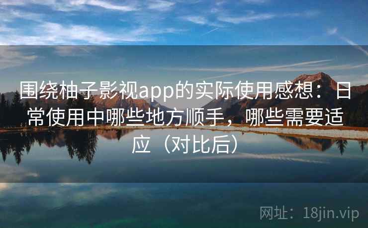 围绕柚子影视app的实际使用感想：日常使用中哪些地方顺手，哪些需要适应（对比后）