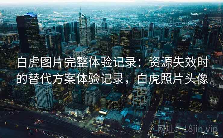白虎图片完整体验记录：资源失效时的替代方案体验记录，白虎照片头像