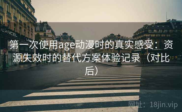 第一次使用age动漫时的真实感受：资源失效时的替代方案体验记录（对比后）