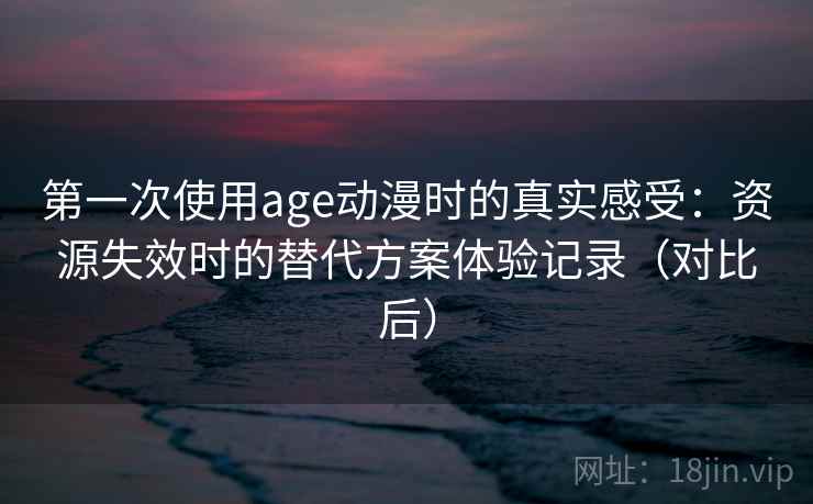 第一次使用age动漫时的真实感受：资源失效时的替代方案体验记录（对比后）