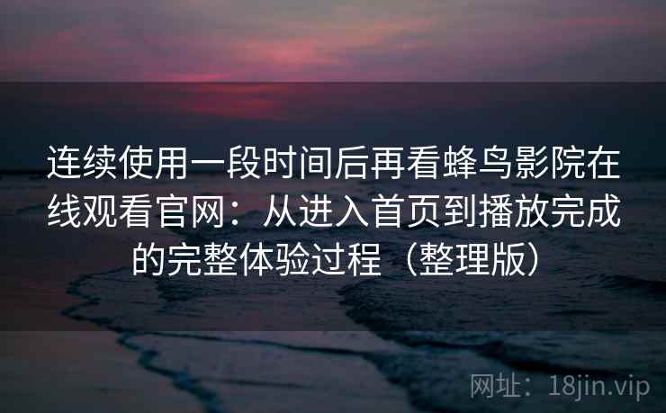 连续使用一段时间后再看蜂鸟影院在线观看官网：从进入首页到播放完成的完整体验过程（整理版）