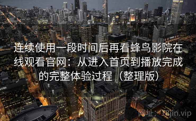 连续使用一段时间后再看蜂鸟影院在线观看官网：从进入首页到播放完成的完整体验过程（整理版）