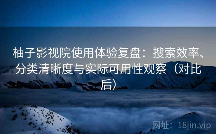 柚子影视院使用体验复盘：搜索效率、分类清晰度与实际可用性观察（对比后）