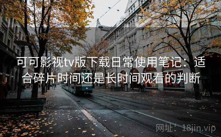 可可影视tv版下载日常使用笔记：适合碎片时间还是长时间观看的判断