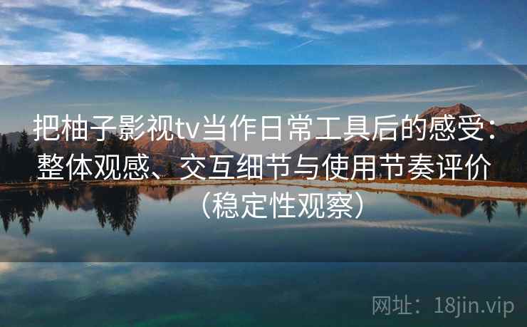 把柚子影视tv当作日常工具后的感受：整体观感、交互细节与使用节奏评价（稳定性观察）