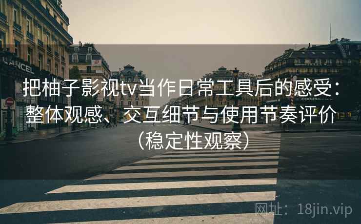 把柚子影视tv当作日常工具后的感受：整体观感、交互细节与使用节奏评价（稳定性观察）