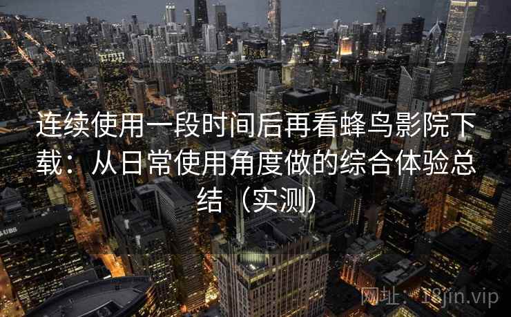 连续使用一段时间后再看蜂鸟影院下载：从日常使用角度做的综合体验总结（实测）